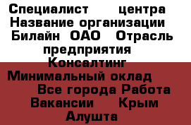 Специалист Call-центра › Название организации ­ Билайн, ОАО › Отрасль предприятия ­ Консалтинг › Минимальный оклад ­ 37 300 - Все города Работа » Вакансии   . Крым,Алушта